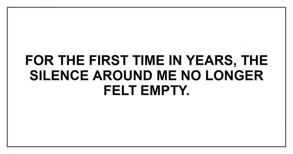 For the first time in years, the silence around me no longer felt empty. For the first time in years, the silence around me no longer felt empty.