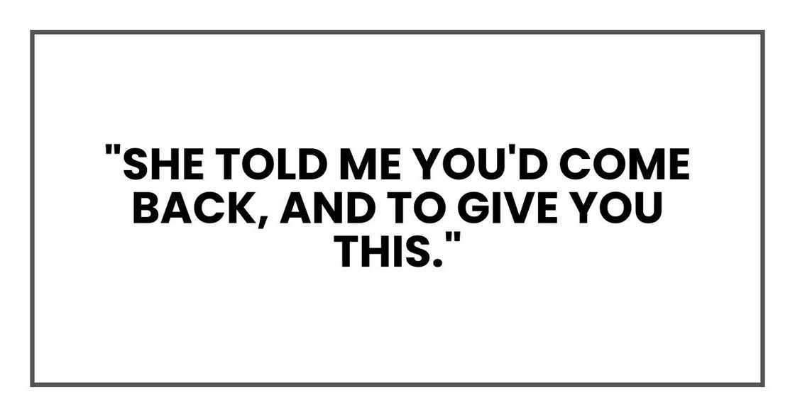 "She told me you'd come back, and to give you this." "She told me you'd come back, and to give you this."