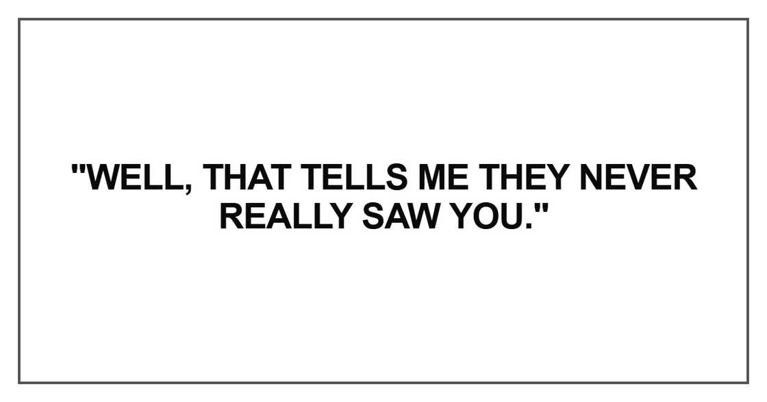 Well, that tells me they never really saw you.