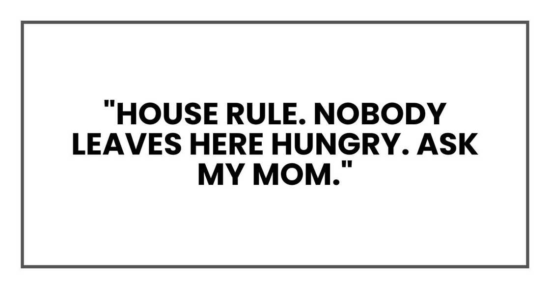 "House rule. Nobody leaves here hungry. Ask my Mom." "House rule. Nobody leaves here hungry. Ask my Mom."