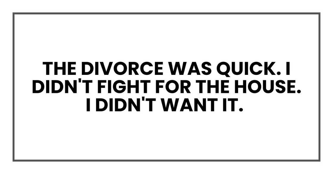 The divorce was quick. I didn't fight for the house. I didn't want it. The divorce was quick. I didn't fight for the house. I didn't want it.