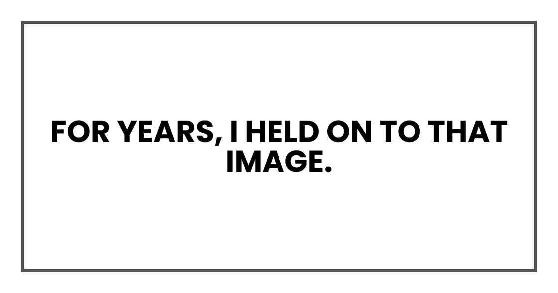 For years, I held on to that image. For years, I held on to that image.