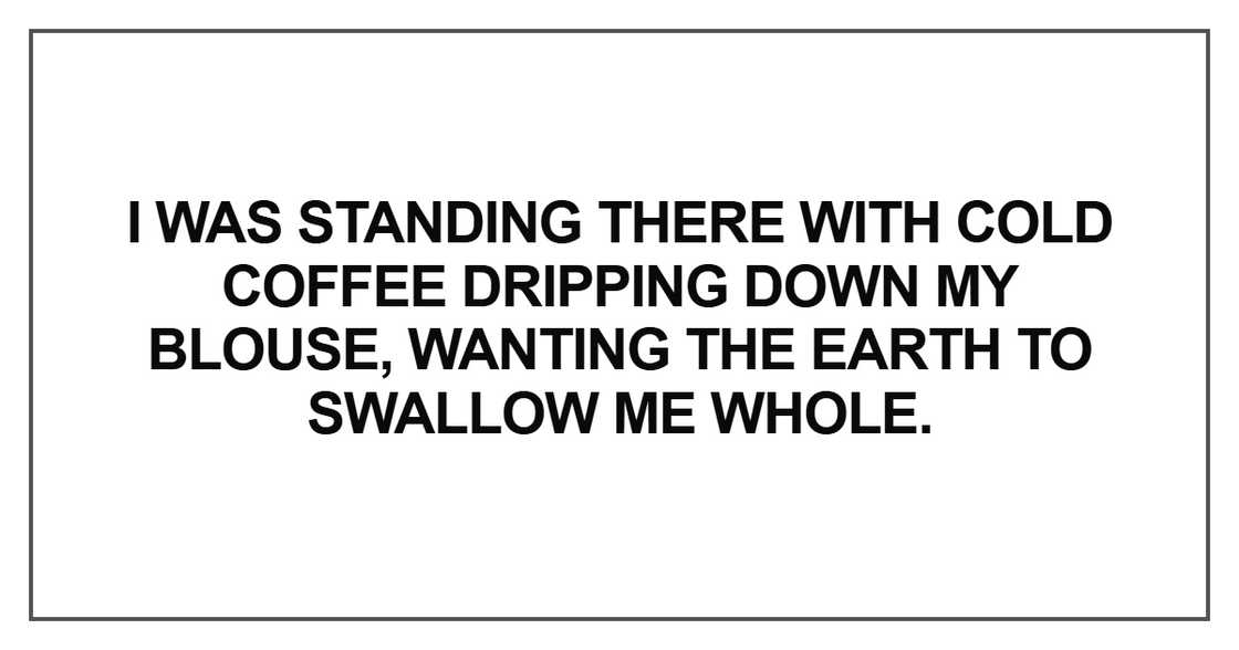 I was standing there with cold coffee dripping down I was standing there with cold coffee dripping down