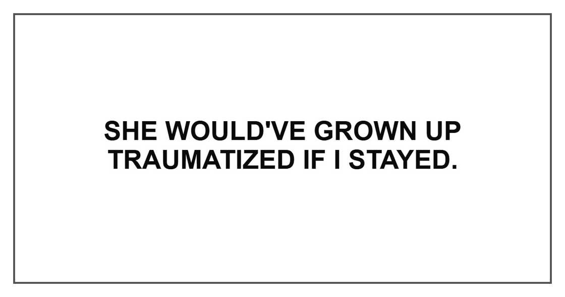 She would've grown up traumatized if I stayed. She would've grown up traumatized if I stayed.