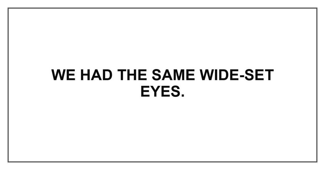 We had the same wide-set eyes. We had the same wide-set eyes.