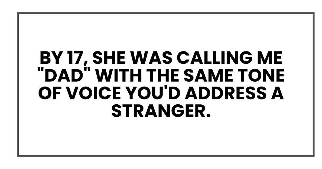 By 17, she was calling me "Dad" with the same tone of voice you'd address a stranger. By 17, she was calling me "Dad" with the same tone of voice you'd address a stranger.