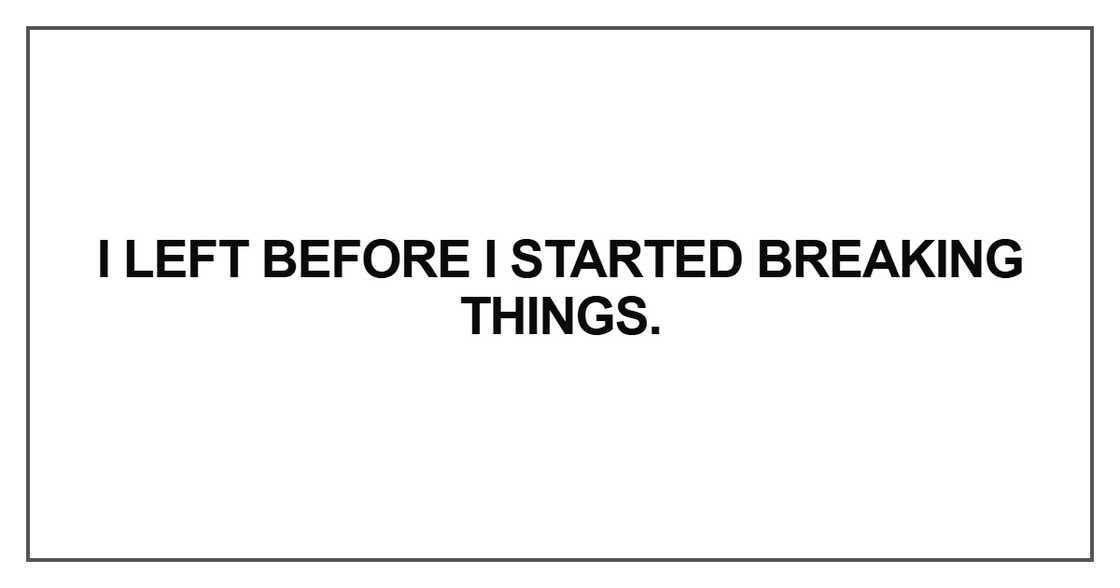 I left before I started breaking I left before I started breaking