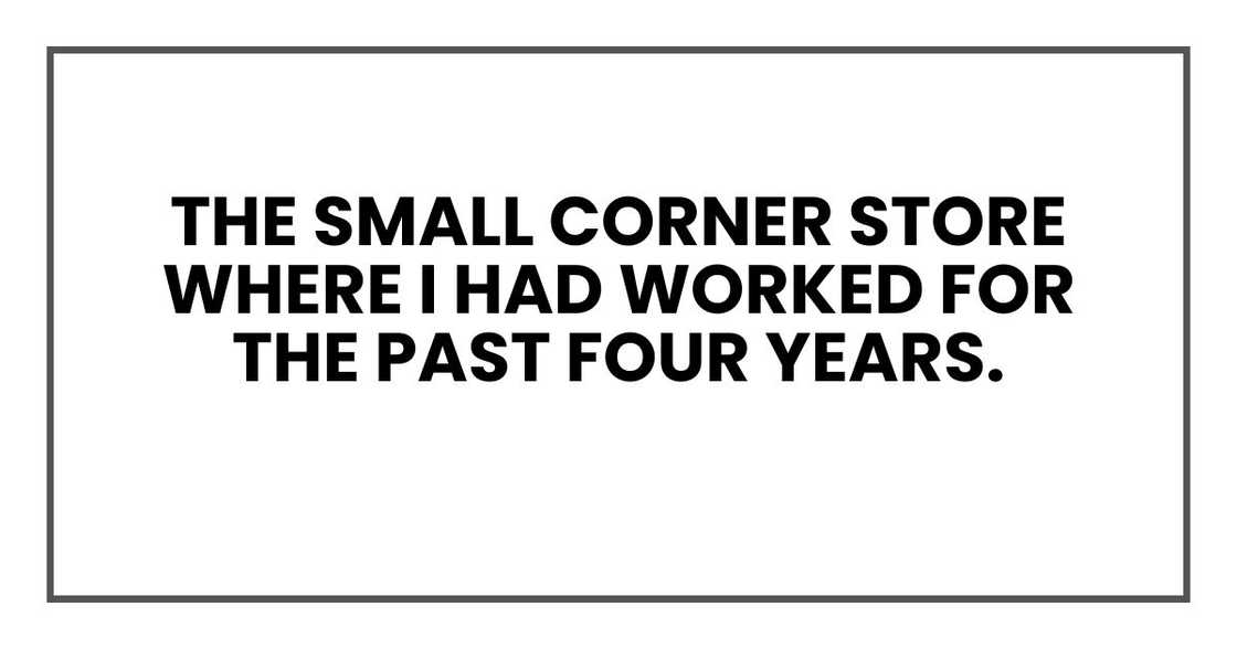 the small corner store where I had worked for the past four years. the small corner store where I had worked for the past four years.