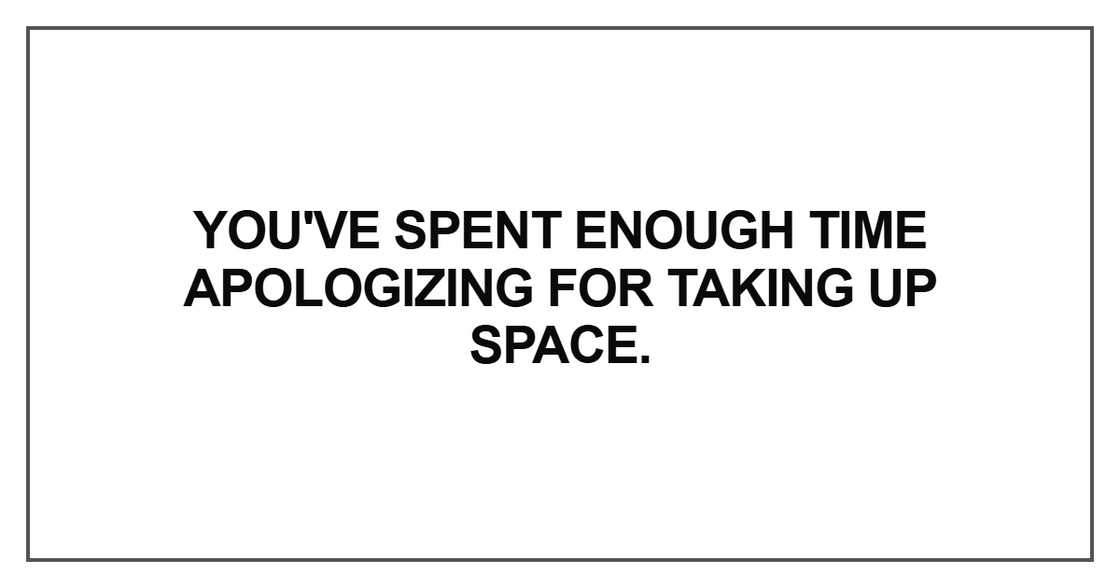 You've spent enough time apologizing for taking up space