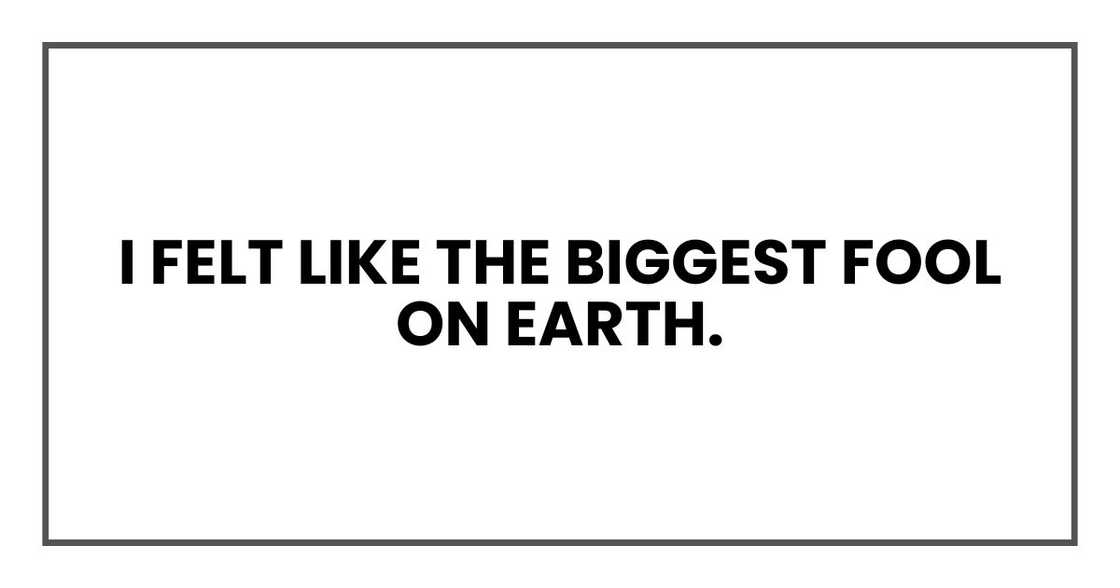 I felt like the biggest fool on earth.