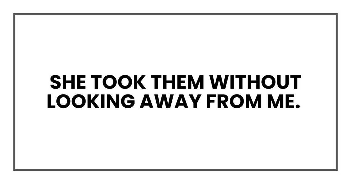 She took them without looking away from me. She took them without looking away from me.