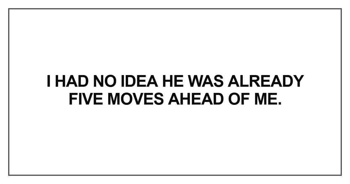 I had no idea he was already five moves ahead of me