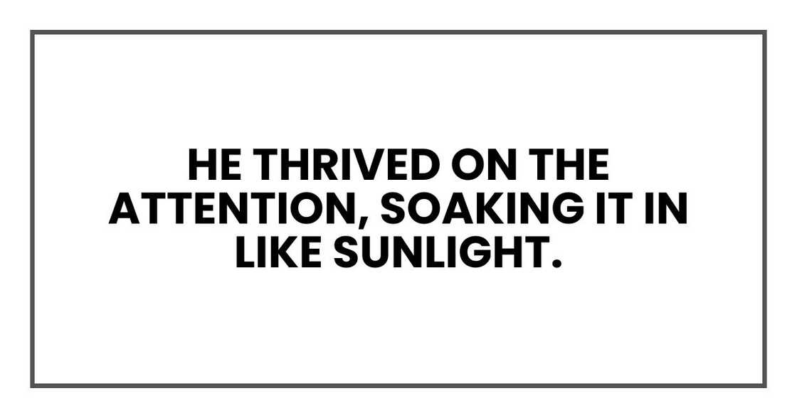 He thrived on the attention, soaking it in like sunlight.