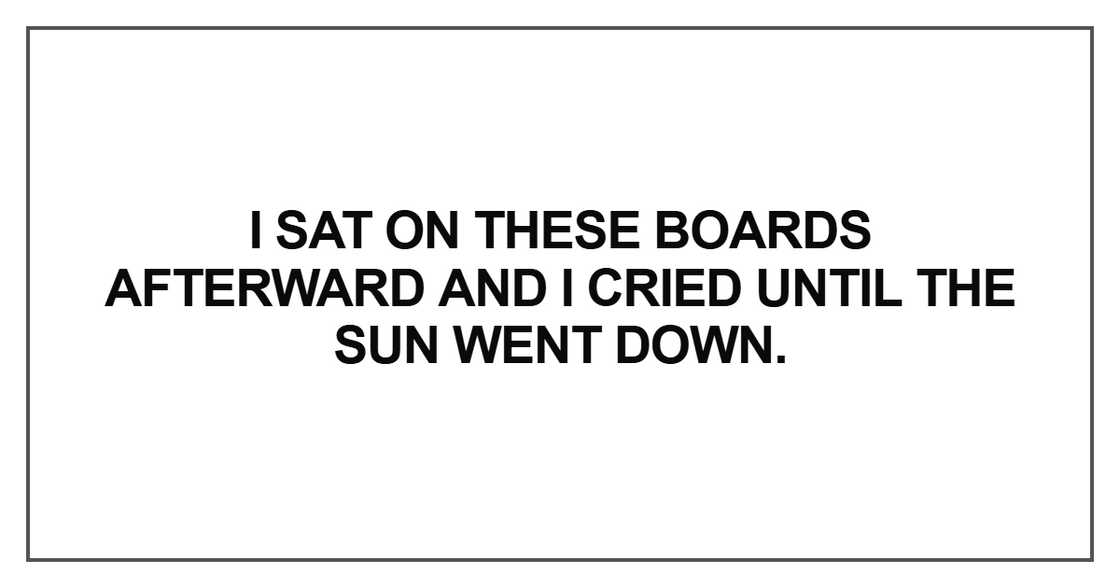 I sat on these boards afterward and I cried until the sun went down I sat on these boards afterward and I cried until the sun went down