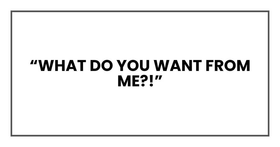 “What do you want from me?!”