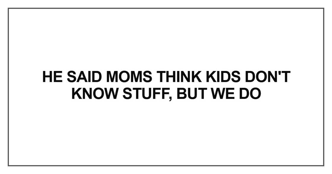 He said moms think kids don't know stuff, but we do