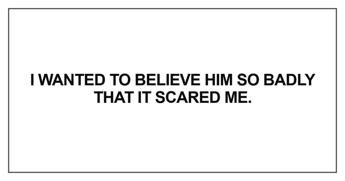 I wanted to believe him so badly that it scared me I wanted to believe him so badly that it scared me
