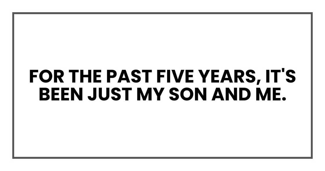 for the past five years, it's been just my son and me. for the past five years, it's been just my son and me.