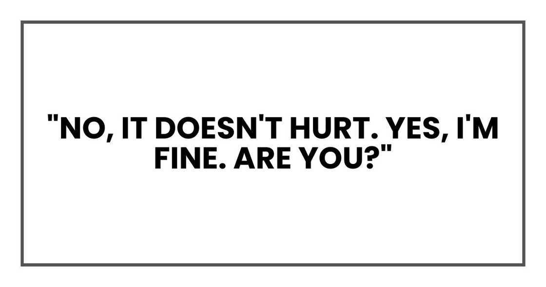 "No, it doesn't hurt. Yes, I'm fine. Are you?"