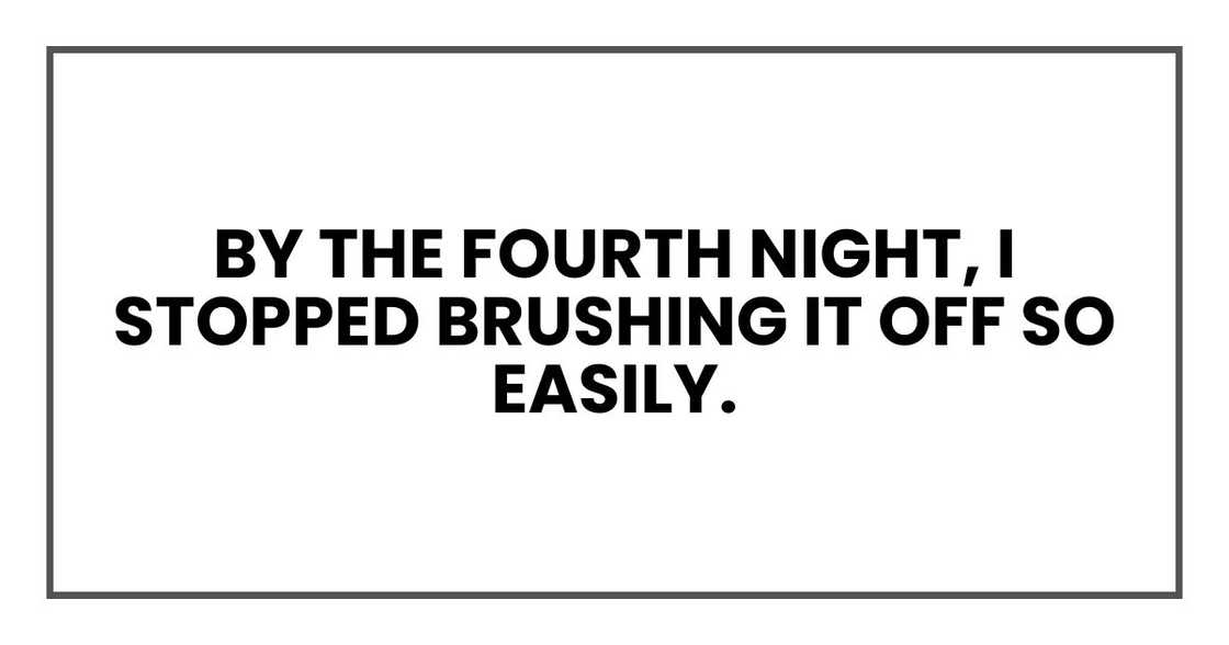 By the fourth night, I stopped brushing it off so easily. By the fourth night, I stopped brushing it off so easily.