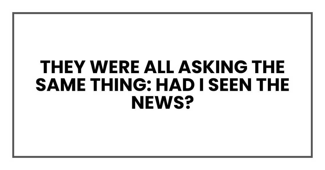 They were all asking the same thing: Had I seen the news?