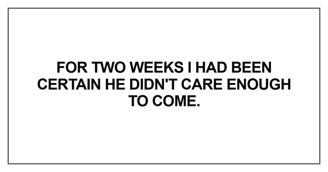 For two weeks I had been certain he didn't care enough to come For two weeks I had been certain he didn't care enough to come