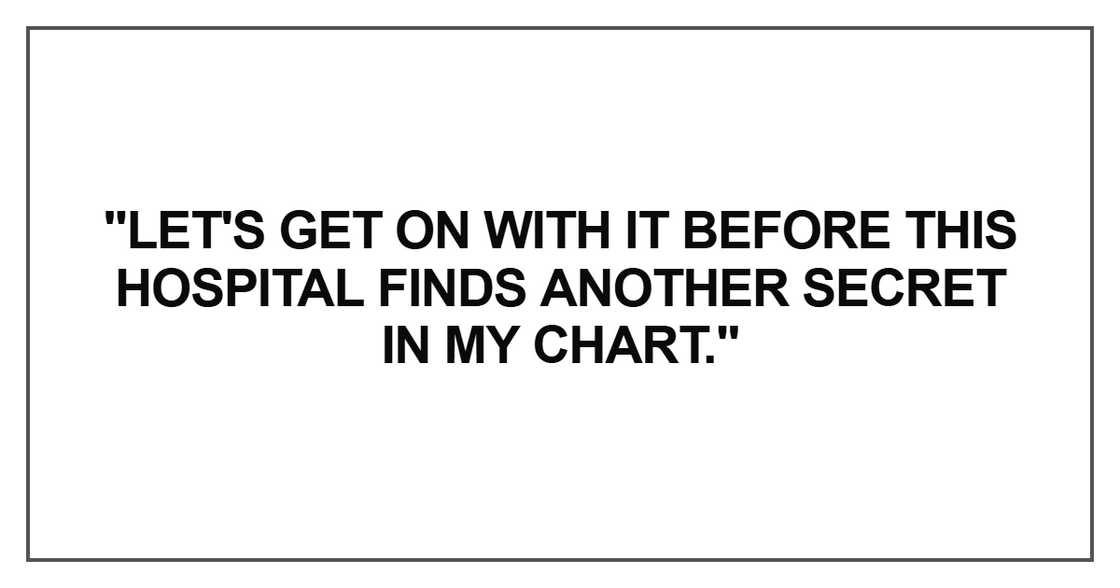 "Let's get on with it before this hospital finds another secret in my chart." "Let's get on with it before this hospital finds another secret in my chart."