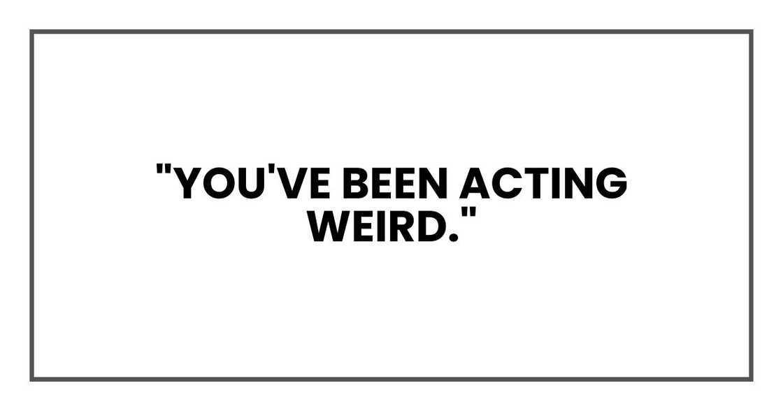 "You've been acting weird." "You've been acting weird."