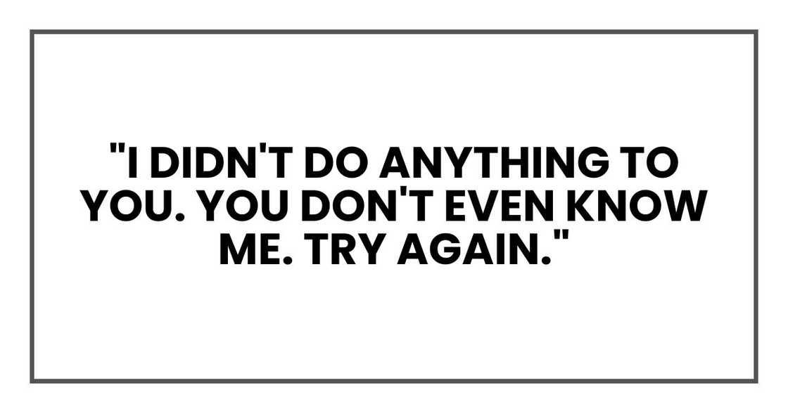"I didn't do anything to you. You don't even know me. Try again." "I didn't do anything to you. You don't even know me. Try again."