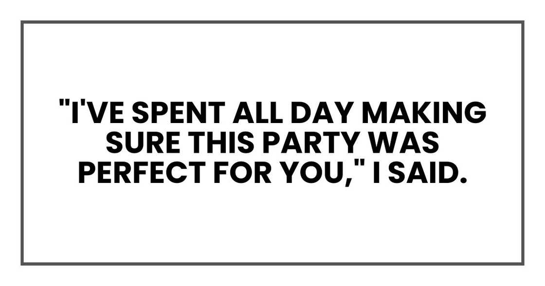 "I've spent all day making sure this party was perfect for you," I said.