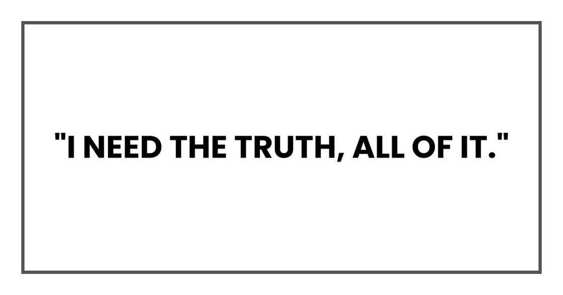 I need the truth, all of it. I need the truth, all of it.