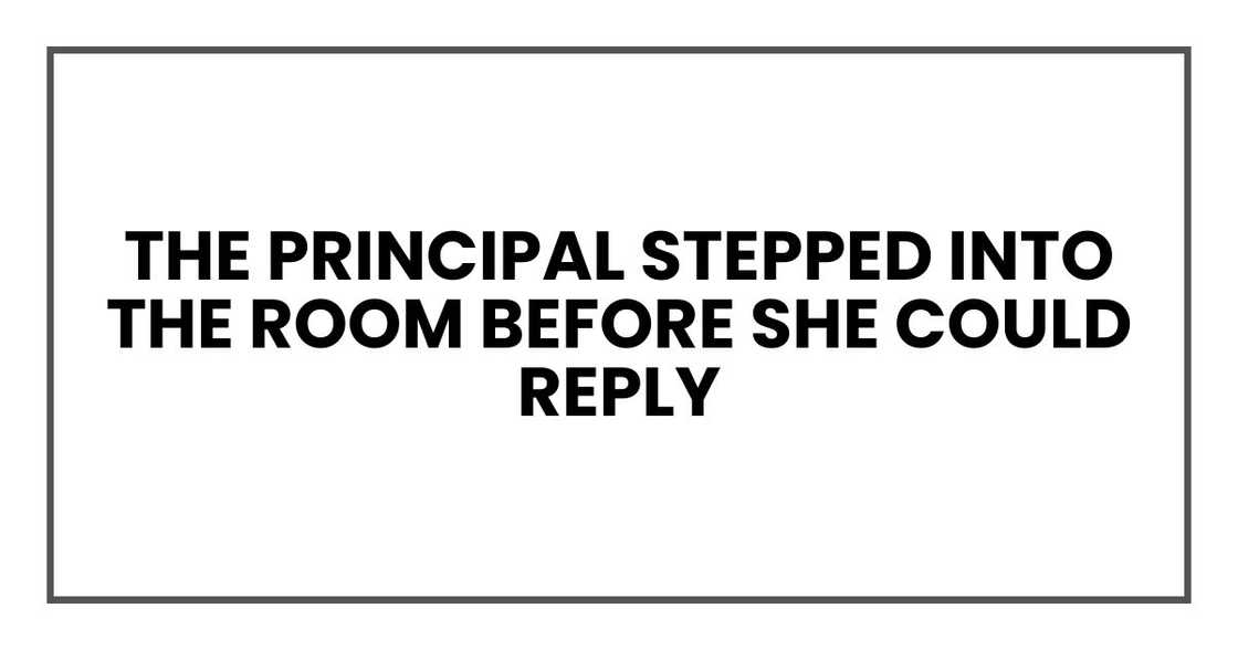 The principal stepped into the room before she could reply