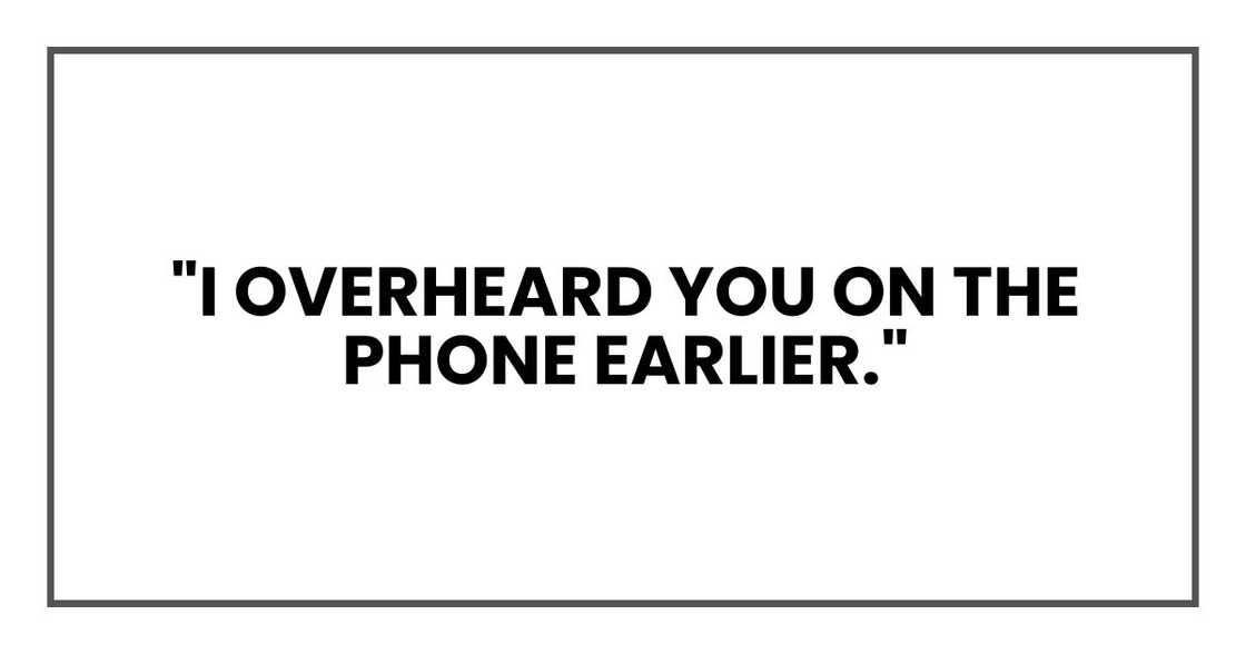 "I overheard you on the phone earlier." "I overheard you on the phone earlier."