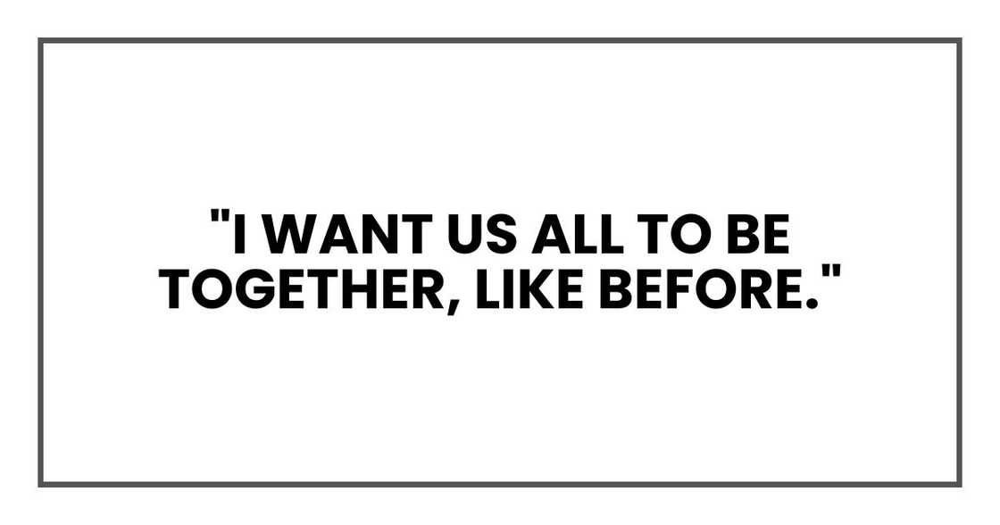 "I want us all to be together, Like before." "I want us all to be together, Like before."