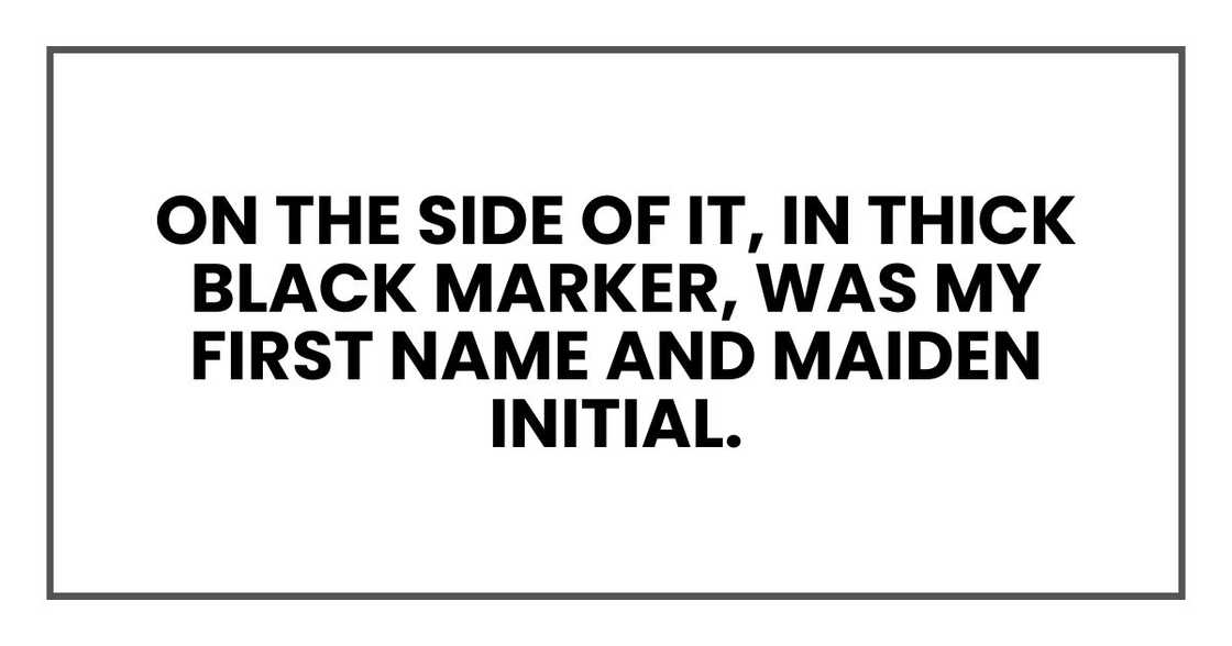 On the side of it, in thick black marker, was my first ame and maiden initial.