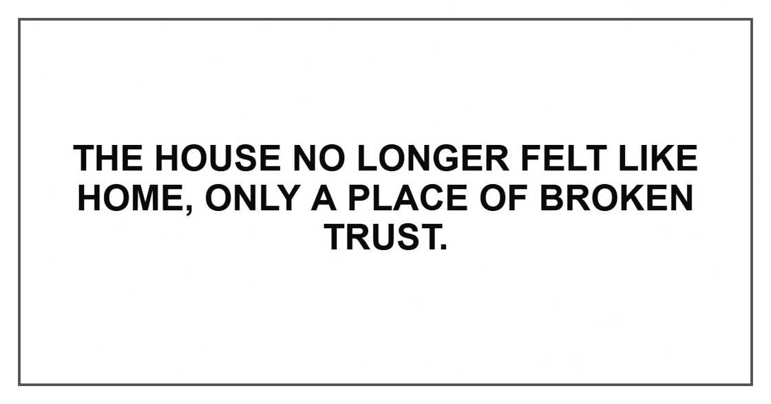The house no longer felt like home, only a place of broken trust.