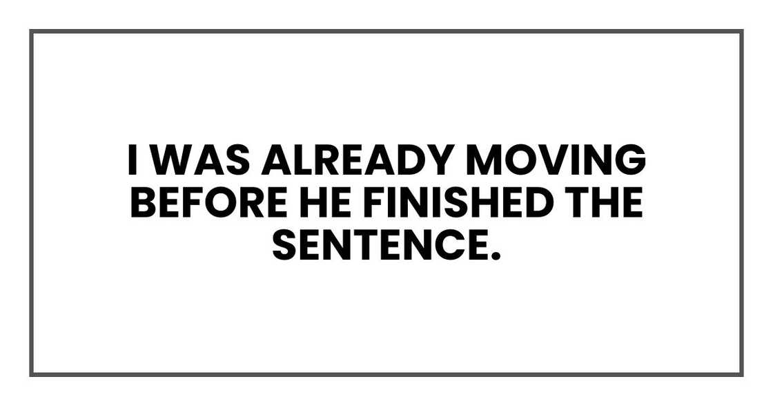 I was already moving before he finished the sentence. I was already moving before he finished the sentence.