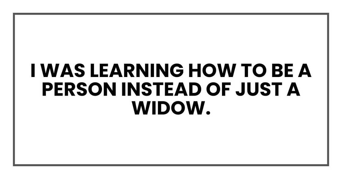 I was learning how to be a person instead of just a widow. I was learning how to be a person instead of just a widow.