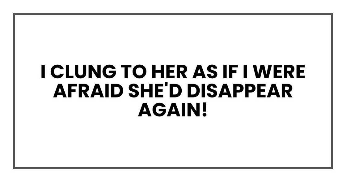 I clung to her as if I were afraid she'd disappear again!