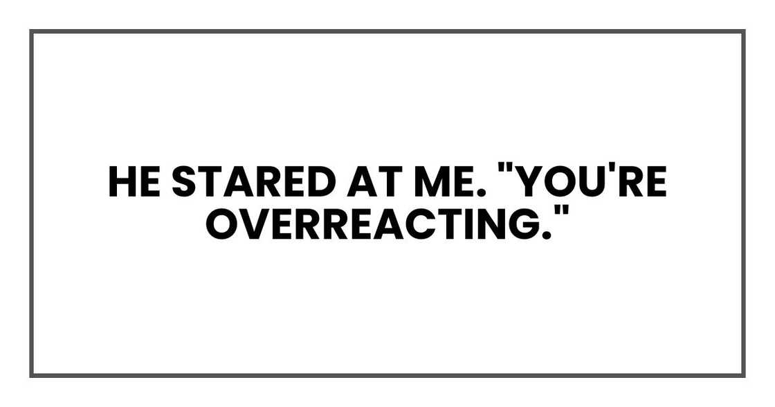 He stared at me. "You're overreacting." He stared at me. "You're overreacting."