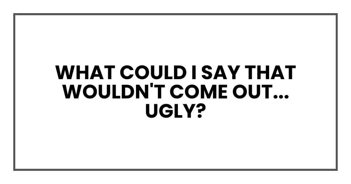 What could I say that wouldn't come out... ugly? What could I say that wouldn't come out... ugly?