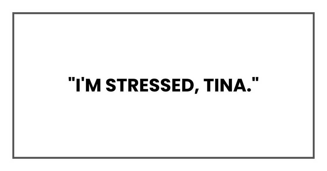 "I'm stressed, Tina."