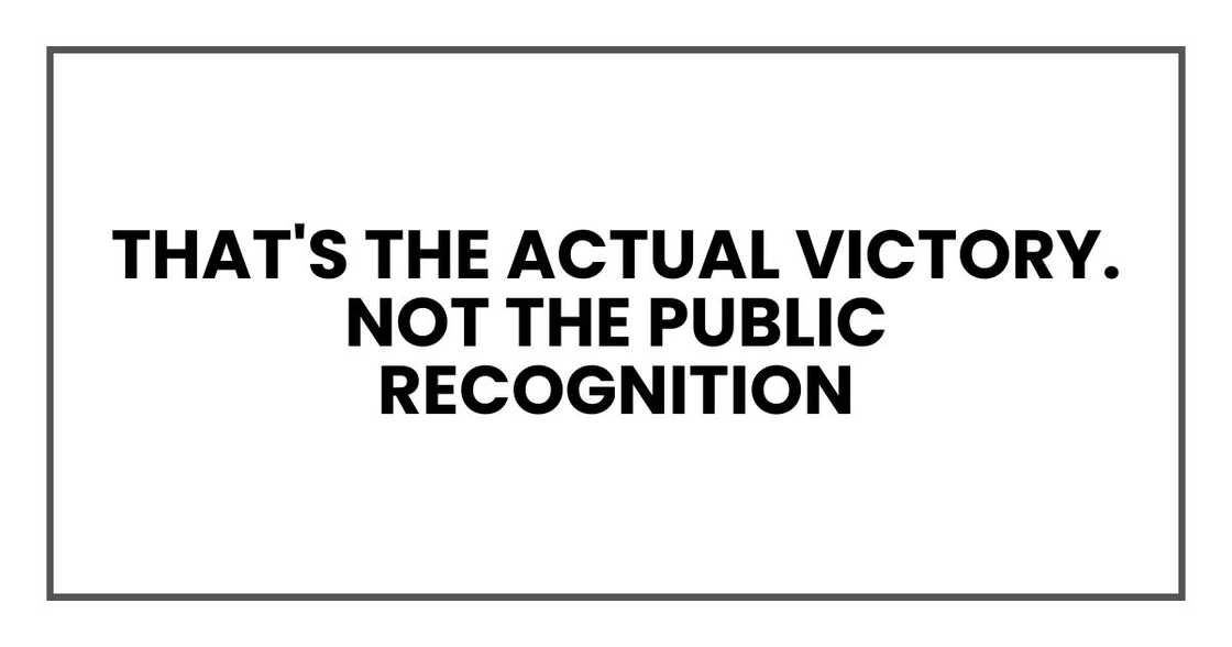 That's the actual victory. Not the public recognition That's the actual victory. Not the public recognition