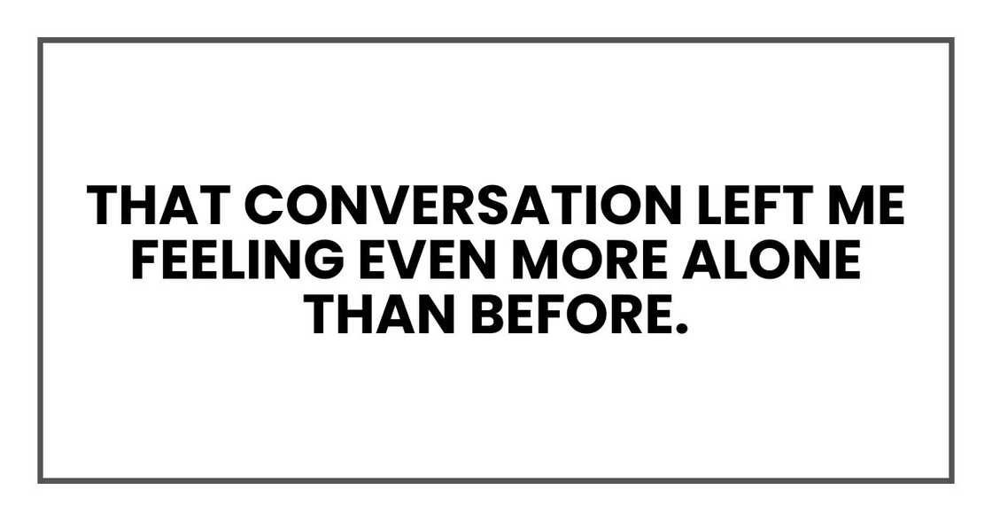 That conversation left me feeling even more alone than before. That conversation left me feeling even more alone than before.