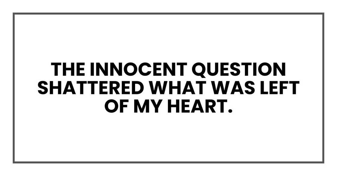The innocent question shattered what was left of my heart.