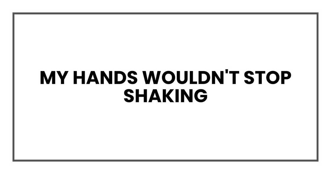 my hands wouldn't stop shaking my hands wouldn't stop shaking