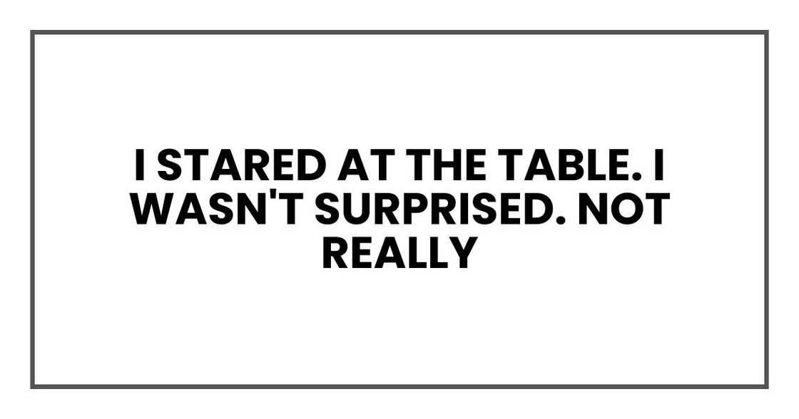 I stared at the table. I wasn't surprised. Not really. I stared at the table. I wasn't surprised. Not really.