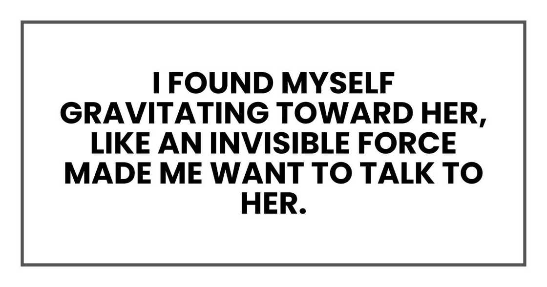 I found myself gravitating toward her, like an invisible force made me want to talk to her. I found myself gravitating toward her, like an invisible force made me want to talk to her.