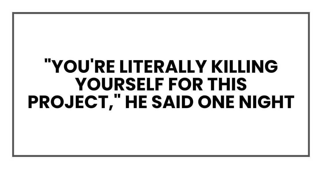 "You're literally killing yourself for this project," he said one night