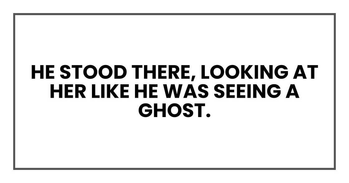 He stood there, looking at her like he was seeing a ghost. He stood there, looking at her like he was seeing a ghost.